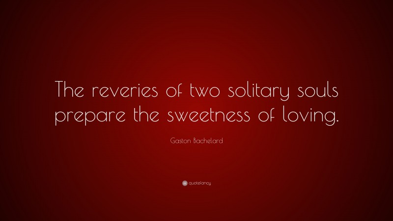 Gaston Bachelard Quote: “The reveries of two solitary souls prepare the sweetness of loving.”