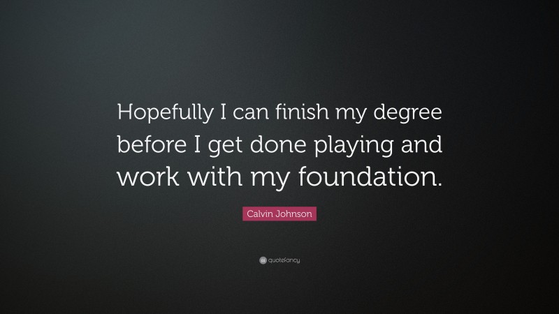 Calvin Johnson Quote: “Hopefully I can finish my degree before I get done playing and work with my foundation.”
