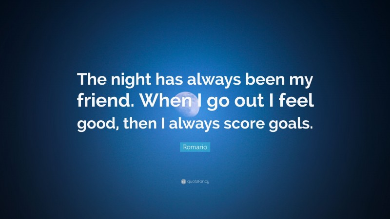 Romario Quote: “The night has always been my friend. When I go out I feel good, then I always score goals.”