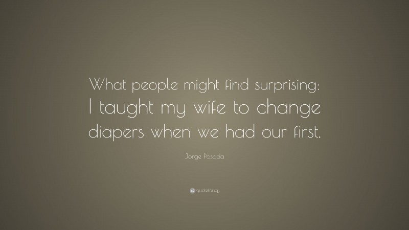 Jorge Posada Quote: “What people might find surprising: I taught my wife to change diapers when we had our first.”