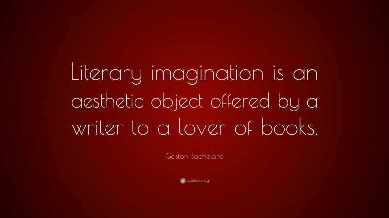 Gaston Bachelard Quote: “Literary imagination is an aesthetic object offered by a writer to a lover of books.”