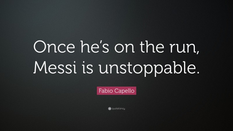 Fabio Capello Quote: “Once he’s on the run, Messi is unstoppable.”
