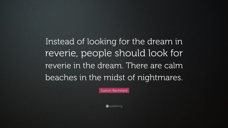 Gaston Bachelard Quote: “Instead of looking for the dream in reverie, people should look for reverie in the dream. There are calm beaches in the midst of nightmares.”