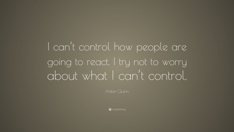 Aidan Quinn Quote: “I can’t control how people are going to react. I try not to worry about what I can’t control.”