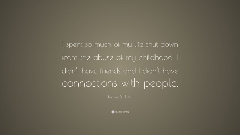 Bonnie St. John Quote: “I spent so much of my life shut down from the abuse of my childhood. I didn’t have friends and I didn’t have connections with people.”
