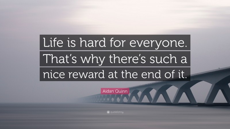 Aidan Quinn Quote: “Life is hard for everyone. That’s why there’s such a nice reward at the end of it.”