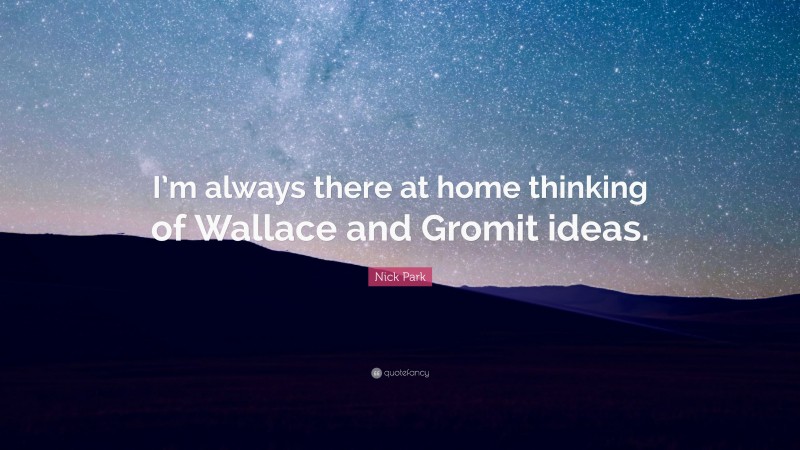Nick Park Quote: “I’m always there at home thinking of Wallace and Gromit ideas.”