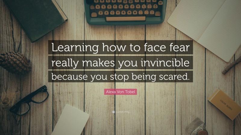 Alexa Von Tobel Quote: “Learning how to face fear really makes you invincible because you stop being scared.”
