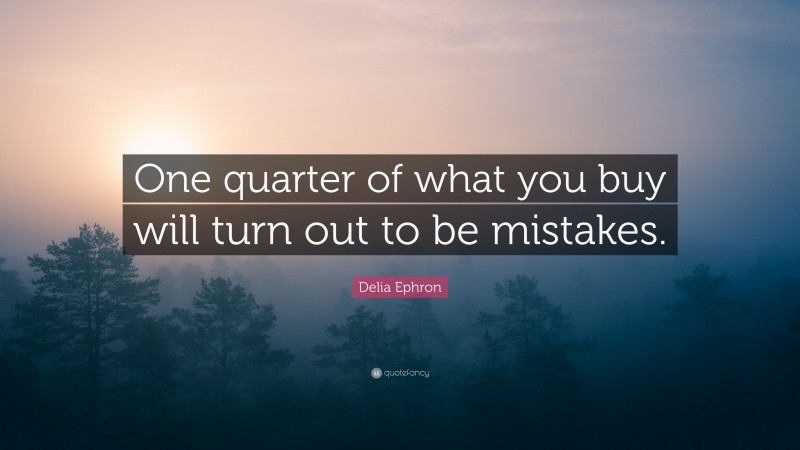 Delia Ephron Quote: “One quarter of what you buy will turn out to be mistakes.”