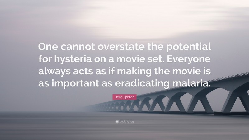 Delia Ephron Quote: “One cannot overstate the potential for hysteria on a movie set. Everyone always acts as if making the movie is as important as eradicating malaria.”