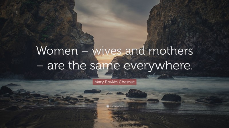 Mary Boykin Chesnut Quote: “Women – wives and mothers – are the same everywhere.”