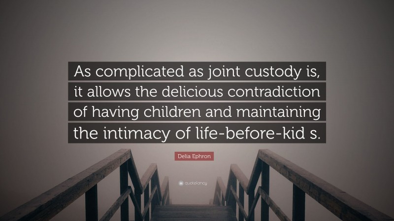 Delia Ephron Quote: “As complicated as joint custody is, it allows the delicious contradiction of having children and maintaining the intimacy of life-before-kid s.”