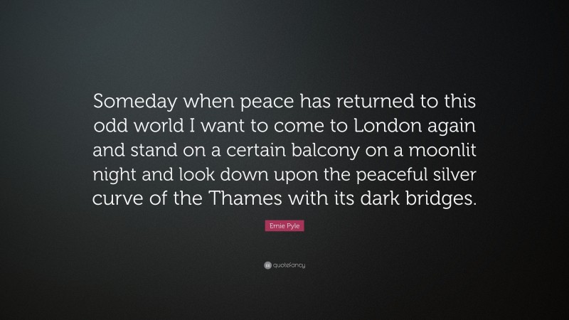 Ernie Pyle Quote: “Someday when peace has returned to this odd world I want to come to London again and stand on a certain balcony on a moonlit night and look down upon the peaceful silver curve of the Thames with its dark bridges.”