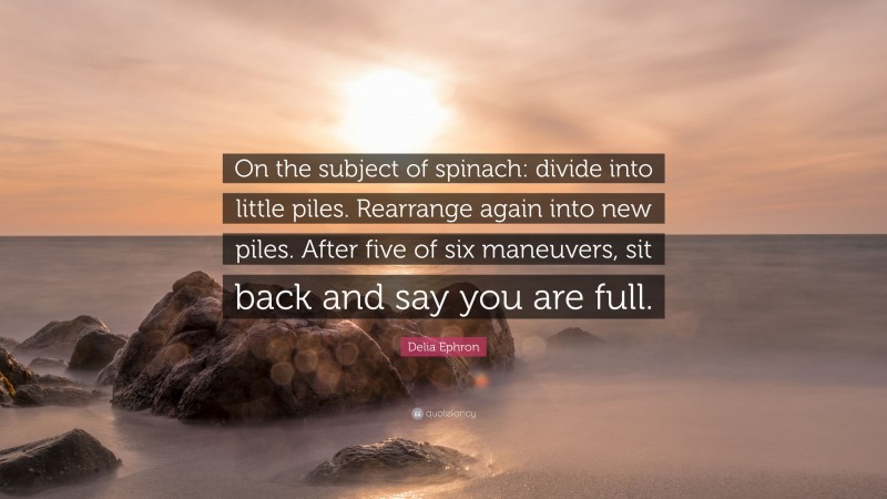 Delia Ephron Quote: “On the subject of spinach: divide into little piles. Rearrange again into new piles. After five of six maneuvers, sit back and say you are full.”