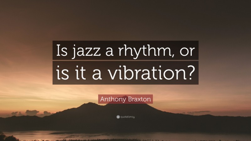 Anthony Braxton Quote: “Is jazz a rhythm, or is it a vibration?”
