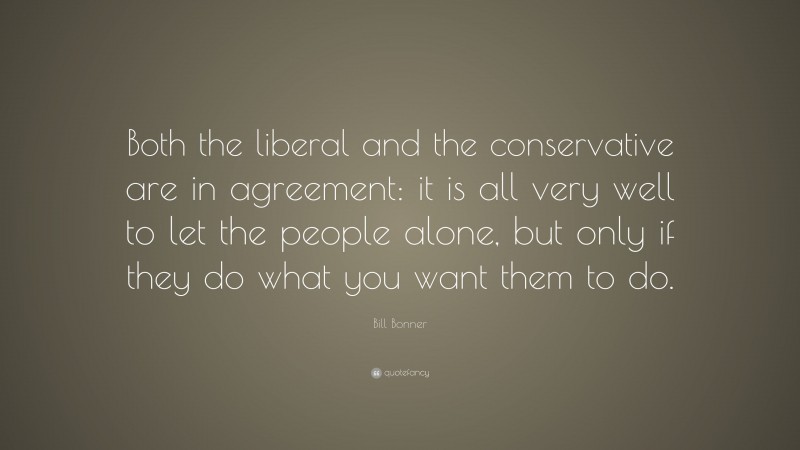 Bill Bonner Quote: “Both the liberal and the conservative are in agreement: it is all very well to let the people alone, but only if they do what you want them to do.”