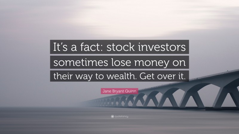 Jane Bryant Quinn Quote: “It’s a fact: stock investors sometimes lose money on their way to wealth. Get over it.”