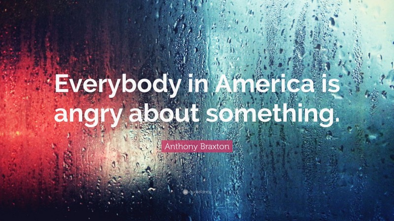 Anthony Braxton Quote: “Everybody in America is angry about something.”