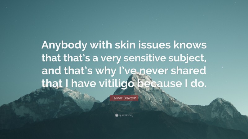 Tamar Braxton Quote: “Anybody with skin issues knows that that’s a very sensitive subject, and that’s why I’ve never shared that I have vitiligo because I do.”