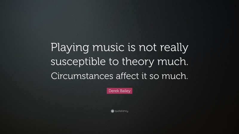 Derek Bailey Quote: “Playing music is not really susceptible to theory much. Circumstances affect it so much.”