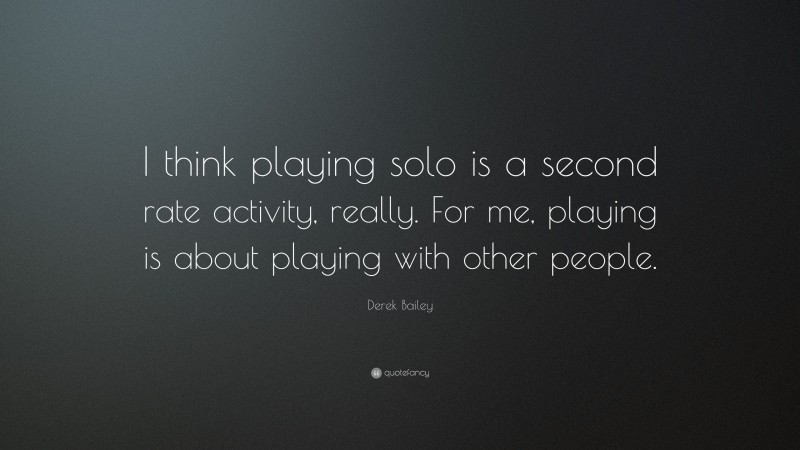 Derek Bailey Quote: “I think playing solo is a second rate activity, really. For me, playing is about playing with other people.”