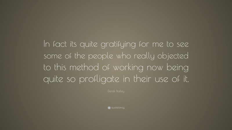 Derek Bailey Quote: “In fact its quite gratifying for me to see some of the people who really objected to this method of working now being quite so profligate in their use of it.”