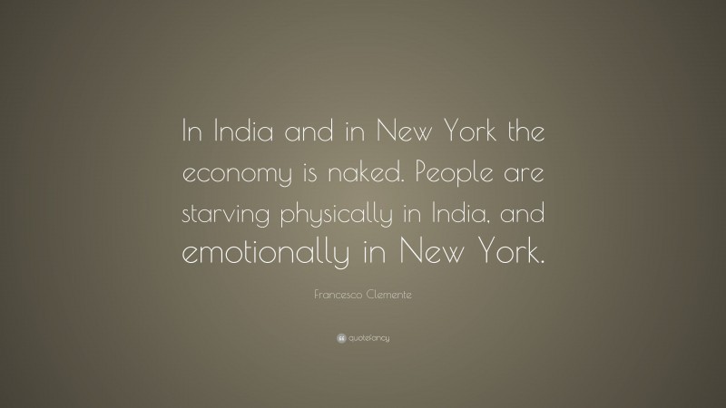 Francesco Clemente Quote: “In India and in New York the economy is naked. People are starving physically in India, and emotionally in New York.”
