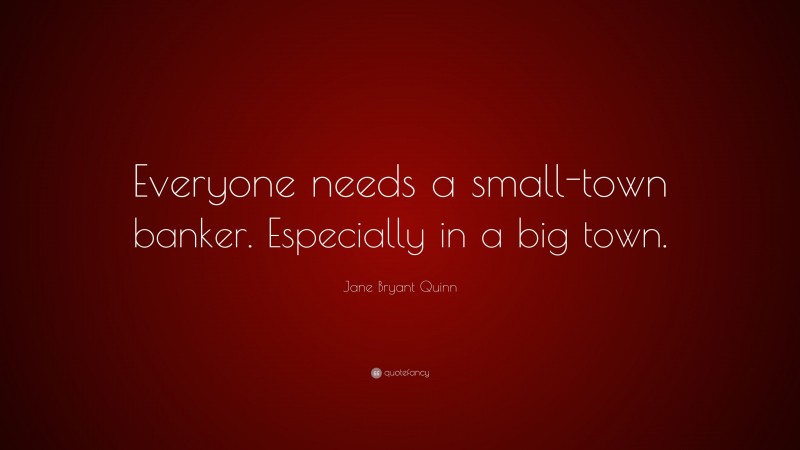 Jane Bryant Quinn Quote: “Everyone needs a small-town banker. Especially in a big town.”