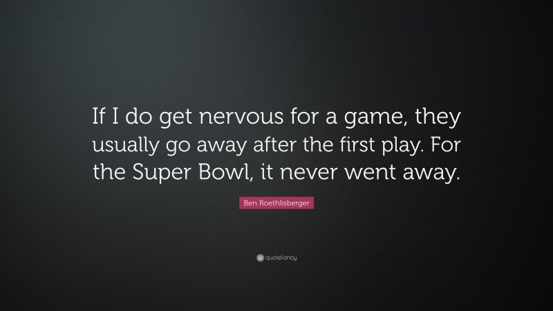 Ben Roethlisberger Quote: “If I do get nervous for a game, they usually go away after the first play. For the Super Bowl, it never went away.”