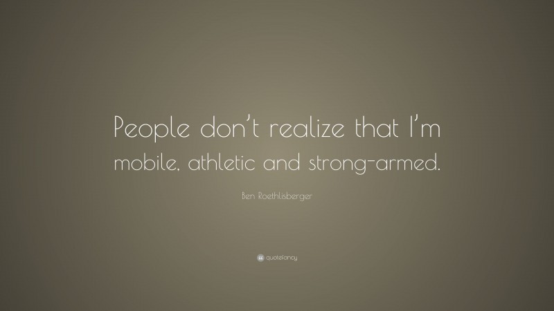 Ben Roethlisberger Quote: “People don’t realize that I’m mobile, athletic and strong-armed.”