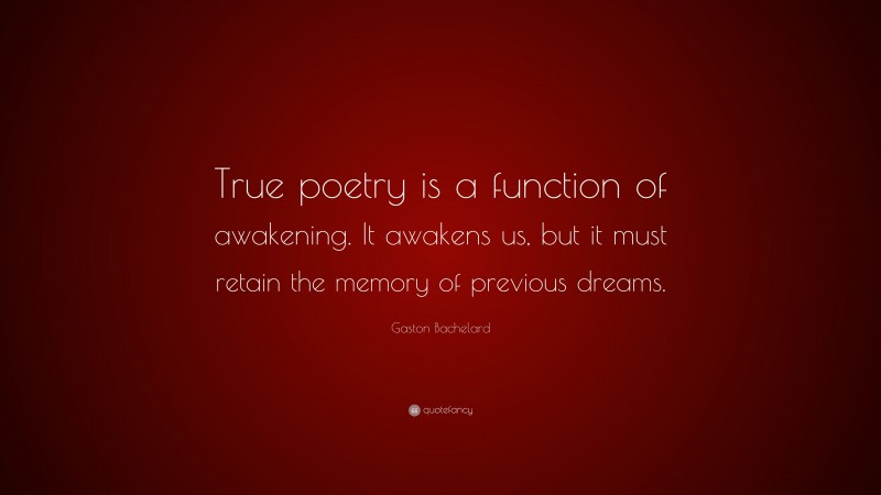 Gaston Bachelard Quote: “True poetry is a function of awakening. It awakens us, but it must retain the memory of previous dreams.”