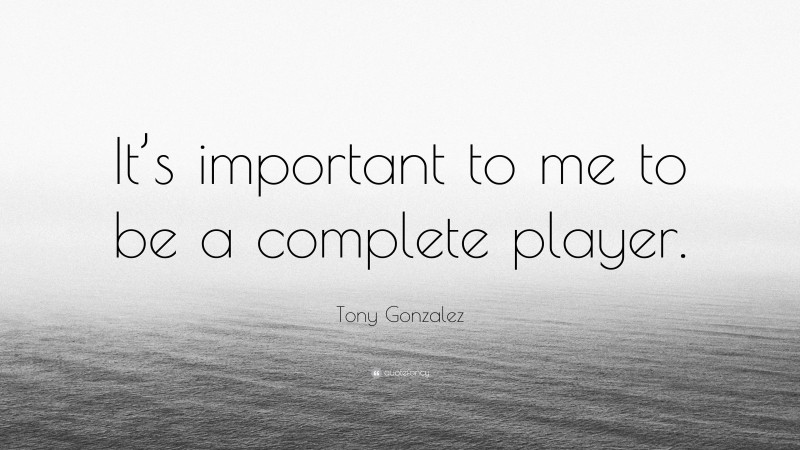 Tony Gonzalez Quote: “It’s important to me to be a complete player.”
