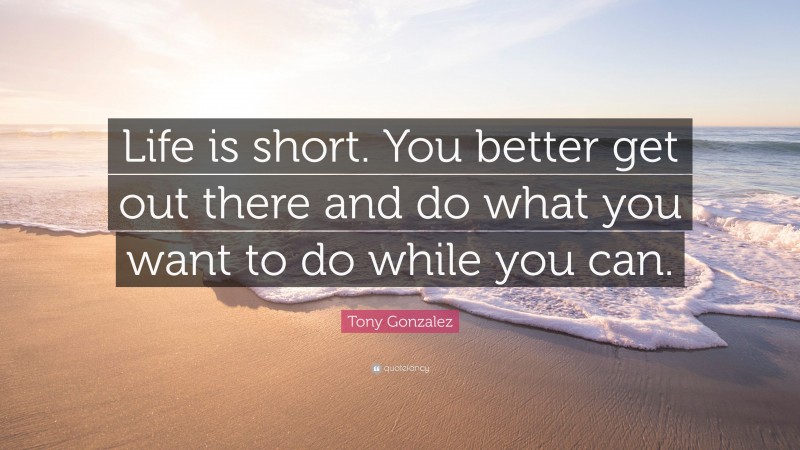 Tony Gonzalez Quote: “Life is short. You better get out there and do what you want to do while you can.”