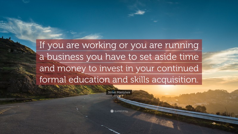 Strive Masiyiwa Quote: “If you are working or you are running a business you have to set aside time and money to invest in your continued formal education and skills acquisition.”