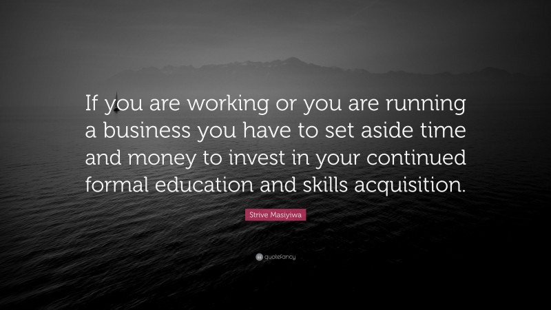 Strive Masiyiwa Quote: “If you are working or you are running a business you have to set aside time and money to invest in your continued formal education and skills acquisition.”