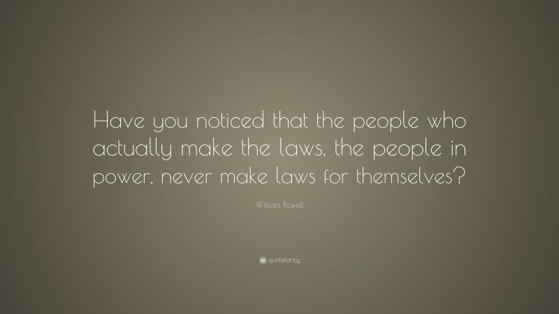 William Powell Quote: “Have you noticed that the people who actually make the laws, the people in power, never make laws for themselves?”