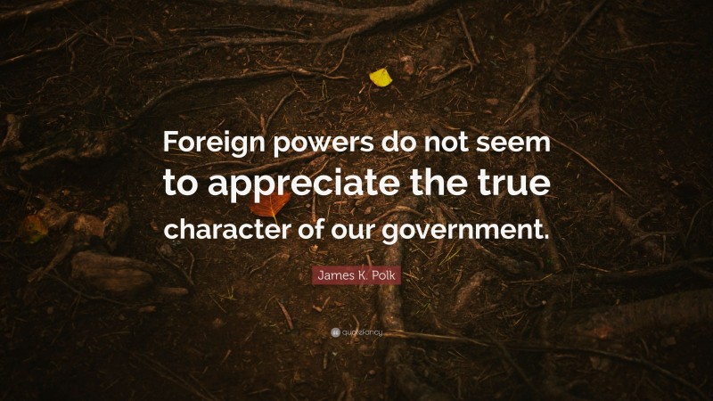James K. Polk Quote: “Foreign powers do not seem to appreciate the true character of our government.”