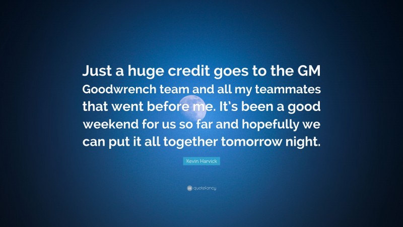 Kevin Harvick Quote: “Just a huge credit goes to the GM Goodwrench team and all my teammates that went before me. It’s been a good weekend for us so far and hopefully we can put it all together tomorrow night.”