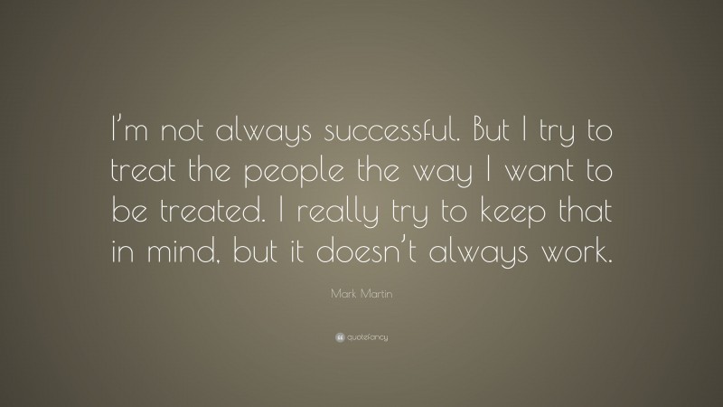 Mark Martin Quote: “I’m not always successful. But I try to treat the people the way I want to be treated. I really try to keep that in mind, but it doesn’t always work.”