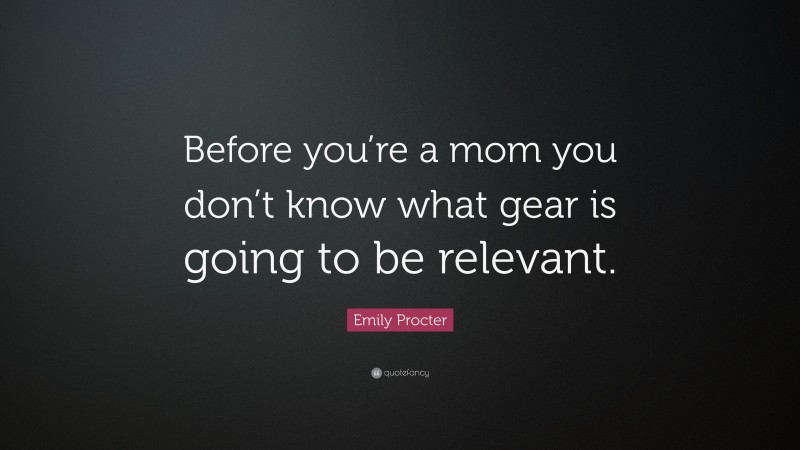 Emily Procter Quote: “Before you’re a mom you don’t know what gear is going to be relevant.”