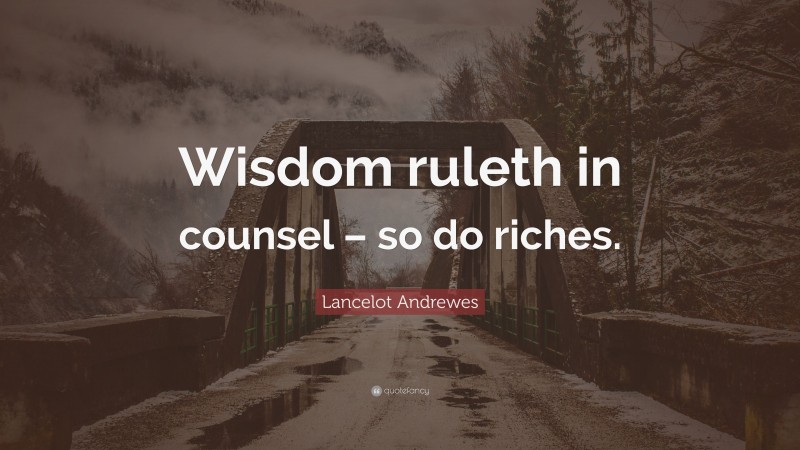 Lancelot Andrewes Quote: “Wisdom ruleth in counsel – so do riches.”
