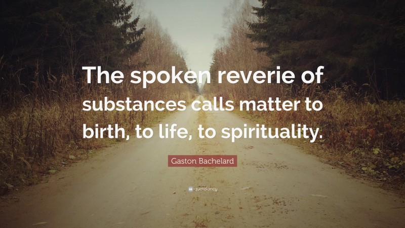 Gaston Bachelard Quote: “The spoken reverie of substances calls matter to birth, to life, to spirituality.”