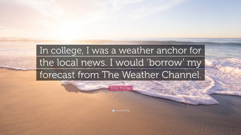 Emily Procter Quote: “In college, I was a weather anchor for the local news. I would ‘borrow’ my forecast from The Weather Channel.”