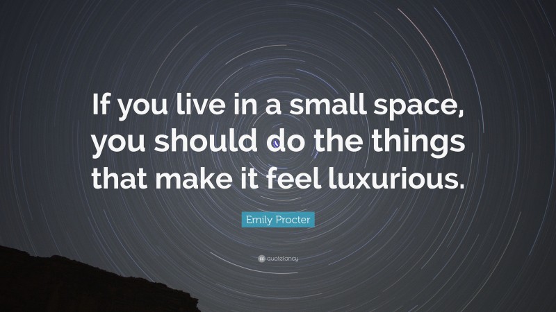 Emily Procter Quote: “If you live in a small space, you should do the things that make it feel luxurious.”