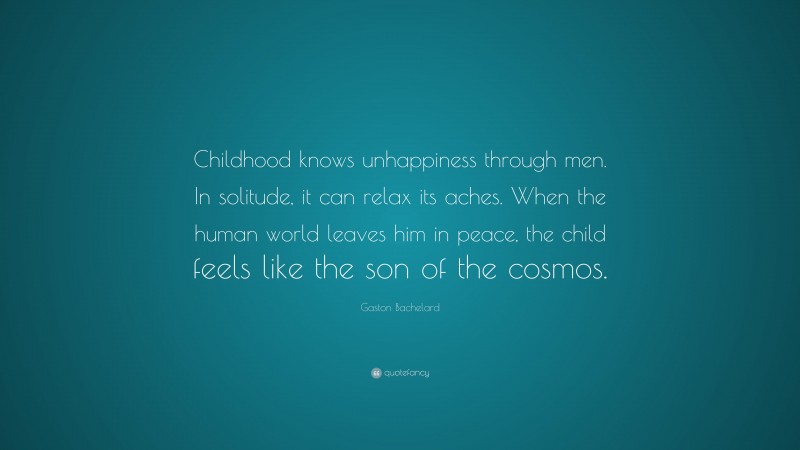 Gaston Bachelard Quote: “Childhood knows unhappiness through men. In solitude, it can relax its aches. When the human world leaves him in peace, the child feels like the son of the cosmos.”