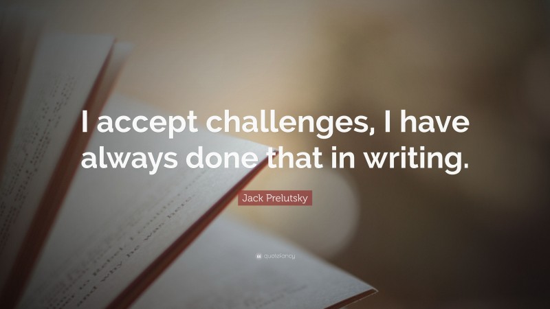 Jack Prelutsky Quote: “I accept challenges, I have always done that in writing.”