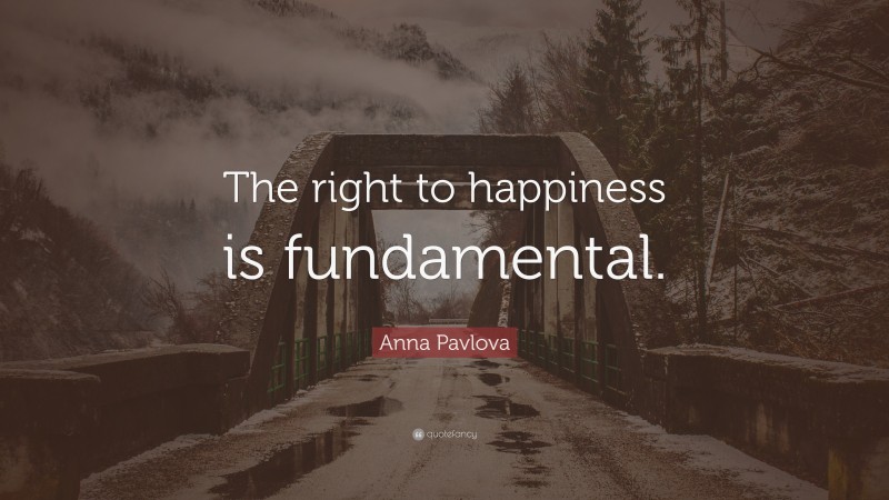 Anna Pavlova Quote: “The right to happiness is fundamental.”
