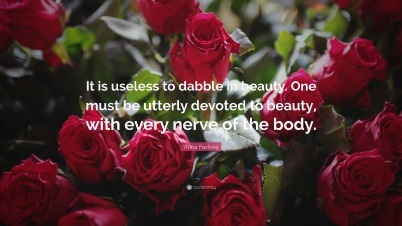 Anna Pavlova Quote: “It is useless to dabble in beauty. One must be utterly devoted to beauty, with every nerve of the body.”