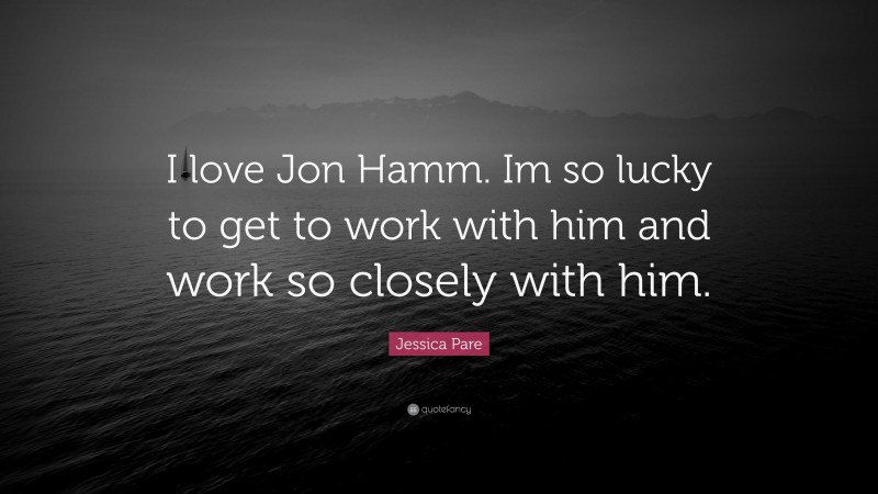 Jessica Pare Quote: “I love Jon Hamm. Im so lucky to get to work with him and work so closely with him.”