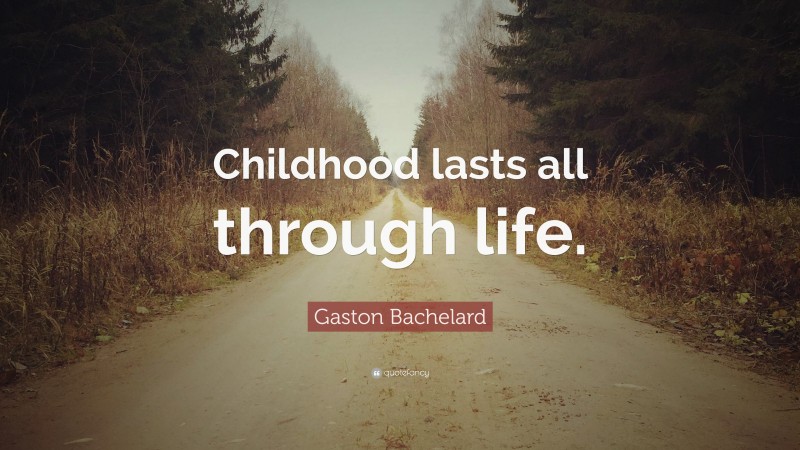 Gaston Bachelard Quote: “Childhood lasts all through life.”